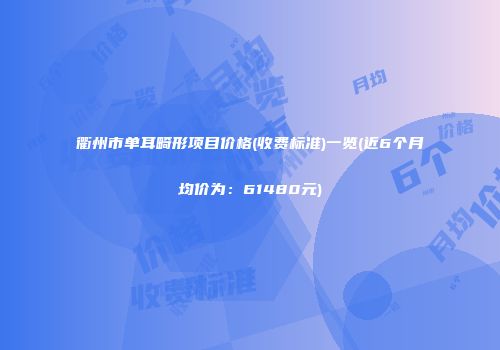 衢州市单耳畸形项目价格(收费标准)一览(近6个月均价为：61480元)