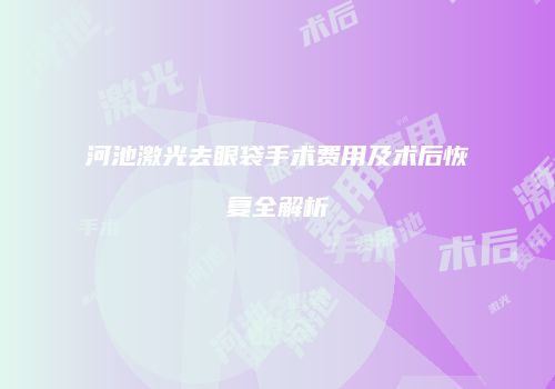 河池激光去眼袋手术费用及术后恢复全解析