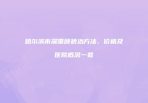 哈尔滨市深覆颌矫治方法、价格及医院概况一览