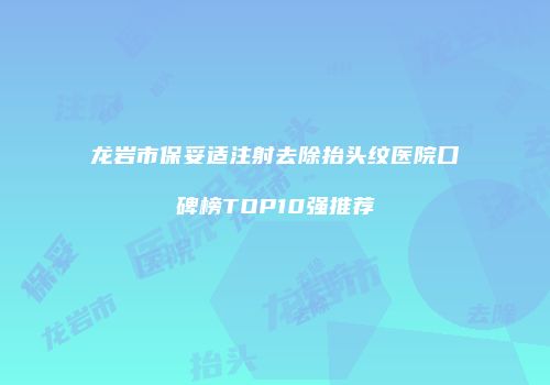 龙岩市保妥适注射去除抬头纹医院口碑榜TOP10强推荐