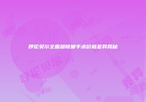 呼伦贝尔全面部除皱手术价格差异揭秘