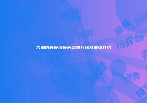 吉林市颧骨缩骨医院排行榜及详细介绍