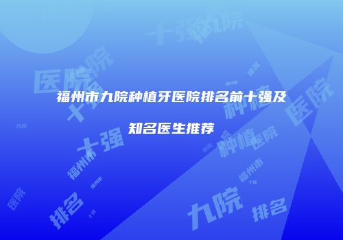 福州市九院种植牙医院排名前十强及知名医生推荐