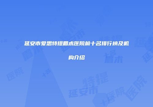 延安市爱思特提眉术医院前十名排行榜及机构介绍