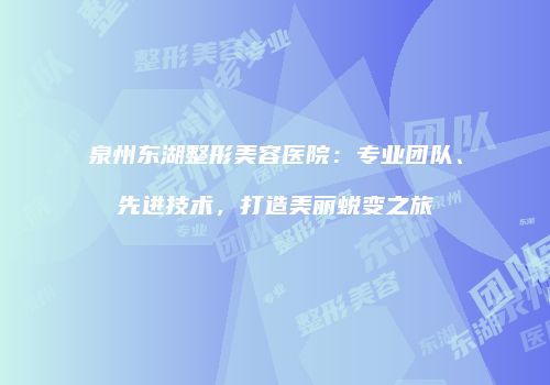 泉州东湖整形美容医院：专业团队、先进技术，打造美丽蜕变之旅