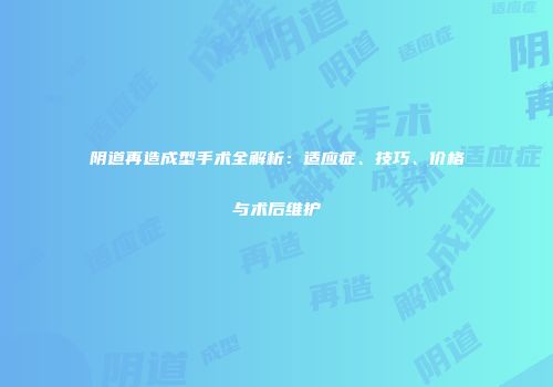 阴道再造成型手术全解析：适应症、技巧、价格与术后维护