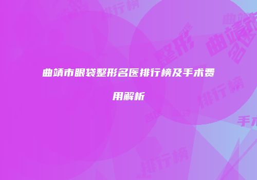 曲靖市眼袋整形名医排行榜及手术费用解析