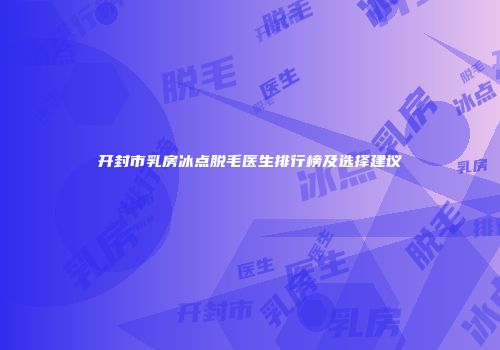 开封市乳房冰点脱毛医生排行榜及选择建议