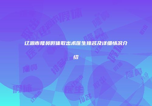 辽源市隆鼻假体取出术医生排名及详细情况介绍