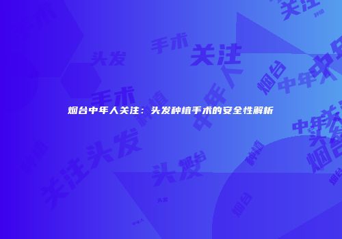 烟台中年人关注：头发种植手术的安全性解析