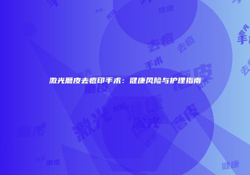激光磨皮去痘印手术：健康风险与护理指南