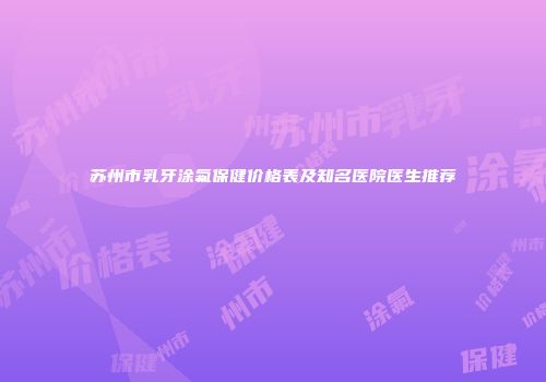 苏州市乳牙涂氟保健价格表及知名医院医生推荐