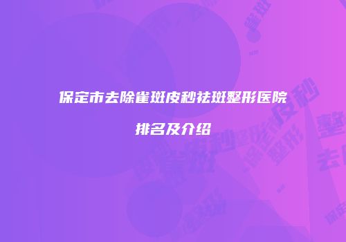保定市去除雀斑皮秒祛斑整形医院排名及介绍