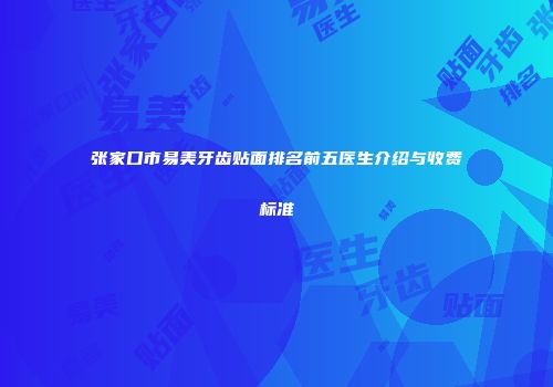 张家口市易美牙齿贴面排名前五医生介绍与收费标准
