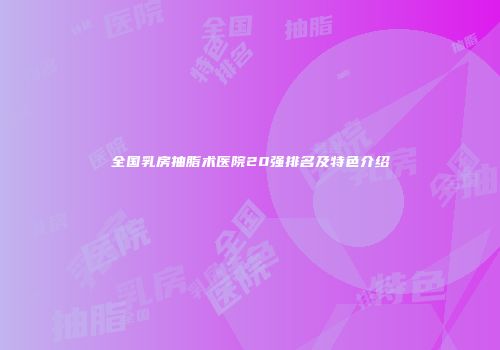 全国乳房抽脂术医院20强排名及特色介绍