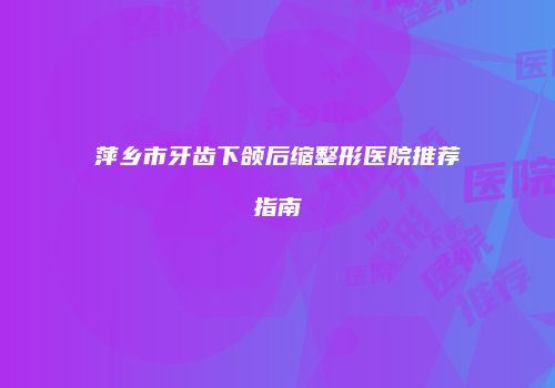 萍乡市牙齿下颌后缩整形医院推荐指南