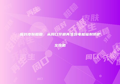 应对皮肤粗糙：从周口牙根再生到电脑辐射防护全攻略