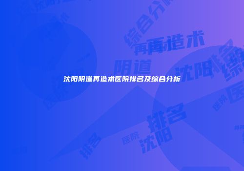 沈阳阴道再造术医院排名及综合分析