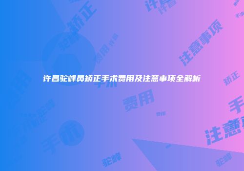 许昌驼峰鼻矫正手术费用及注意事项全解析