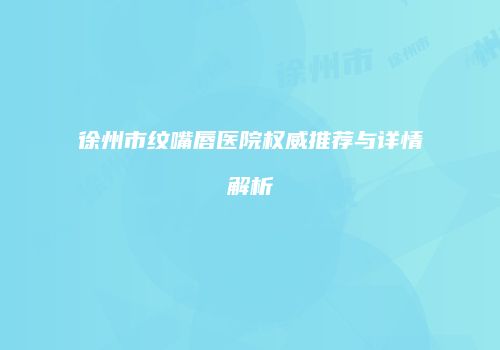 徐州市纹嘴唇医院权威推荐与详情解析