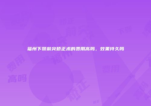 福州下颚前突矫正术的费用高吗，效果持久吗