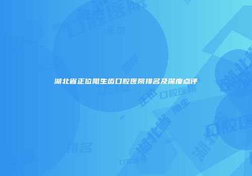 湖北省正位阻生齿口腔医院排名及深度点评