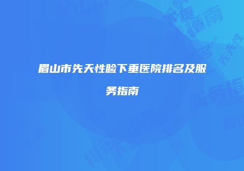 眉山市先天性睑下垂医院排名及服务指南