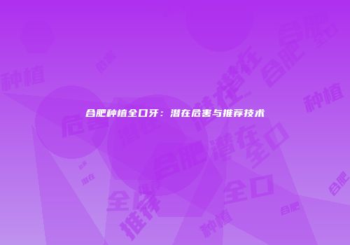合肥种植全口牙：潜在危害与推荐技术