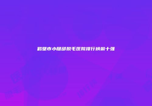 鹤壁市小腿部脱毛医院排行榜前十强