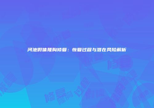 河池假体隆胸修复：恢复过程与潜在风险解析