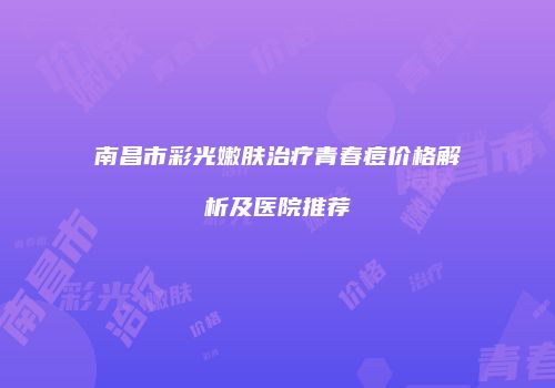 南昌市彩光嫩肤治疗青春痘价格解析及医院推荐