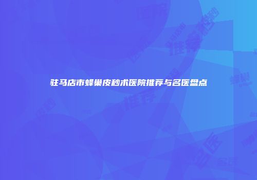 驻马店市蜂巢皮秒术医院推荐与名医盘点