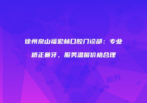 徐州泉山福宏林口腔门诊部：专业矫正暴牙，服务温馨价格合理