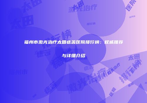 福州市激光治疗太田痣苦医院排行榜：权威推荐与详细介绍