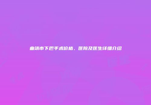 曲靖市下巴手术价格、医院及医生详细介绍