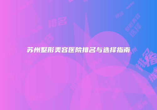苏州整形美容医院排名与选择指南