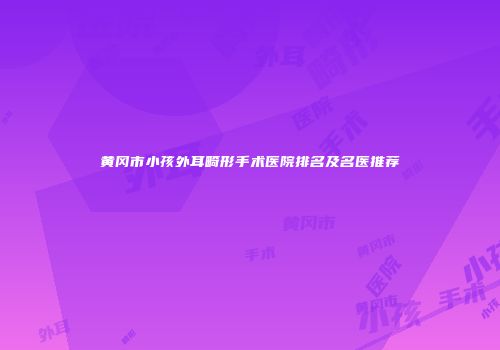 黄冈市小孩外耳畸形手术医院排名及名医推荐