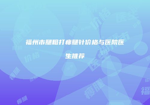 福州市腿粗打瘦腿针价格与医院医生推荐