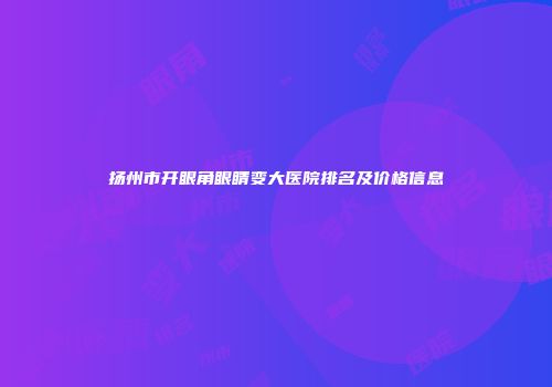 扬州市开眼角眼睛变大医院排名及价格信息