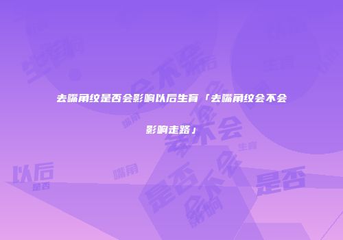去嘴角纹是否会影响以后生育「去嘴角纹会不会影响走路」