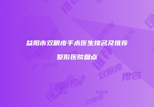 益阳市双眼皮手术医生排名及推荐整形医院盘点