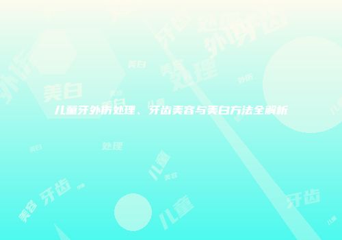 儿童牙外伤处理、牙齿美容与美白方法全解析