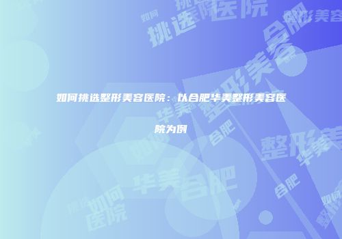 如何挑选整形美容医院：以合肥华美整形美容医院为例