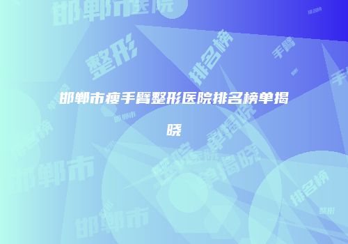 邯郸市瘦手臂整形医院排名榜单揭晓