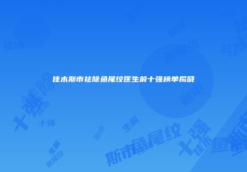 佳木斯市祛除鱼尾纹医生前十强榜单揭晓