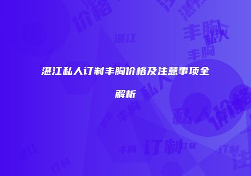 湛江私人订制丰胸价格及注意事项全解析