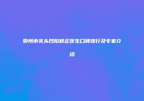 鄂州市乳头凹陷矫正医生口碑排行及专家介绍