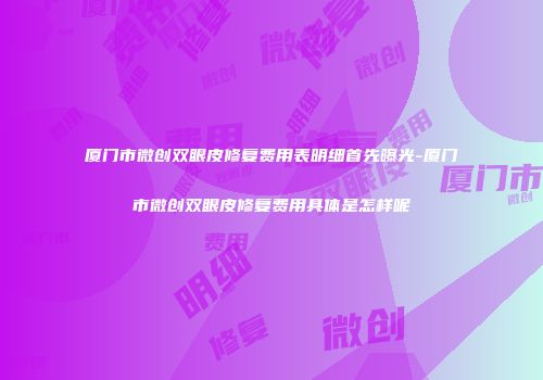 厦门市微创双眼皮修复费用表明细首先曝光-厦门市微创双眼皮修复费用具体是怎样呢