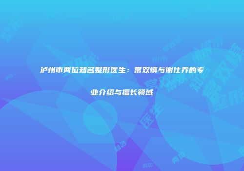 泸州市两位知名整形医生：常双模与谢仕乔的专业介绍与擅长领域