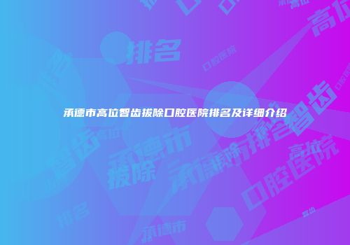 承德市高位智齿拔除口腔医院排名及详细介绍